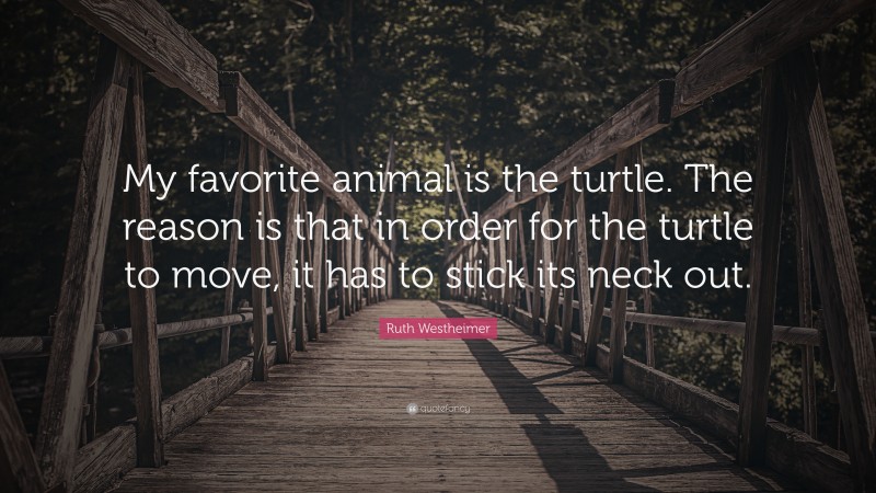 Ruth Westheimer Quote: “My favorite animal is the turtle. The reason is that in order for the turtle to move, it has to stick its neck out.”