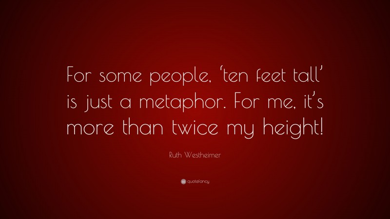 Ruth Westheimer Quote: “For some people, ‘ten feet tall’ is just a metaphor. For me, it’s more than twice my height!”