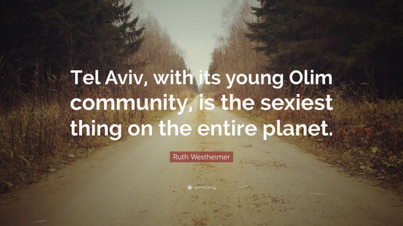 Ruth Westheimer Quote: “Tel Aviv, with its young Olim community, is the sexiest thing on the entire planet.”