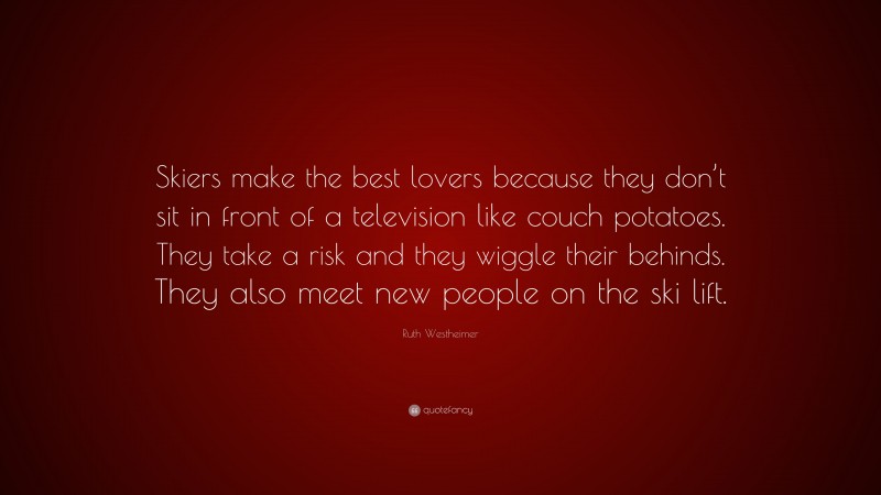 Ruth Westheimer Quote: “Skiers make the best lovers because they don’t sit in front of a television like couch potatoes. They take a risk and they wiggle their behinds. They also meet new people on the ski lift.”