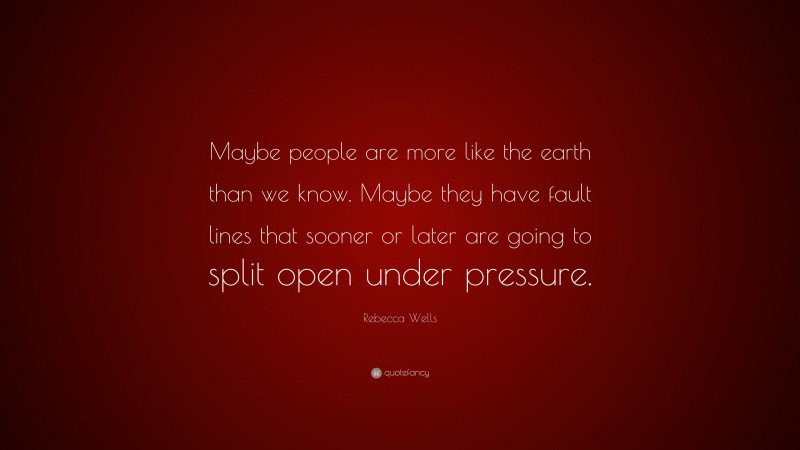 Rebecca Wells Quote: “Maybe people are more like the earth than we know. Maybe they have fault lines that sooner or later are going to split open under pressure.”