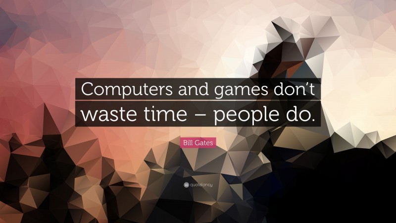 Bill Gates Quote: “Computers and games don’t waste time – people do.”