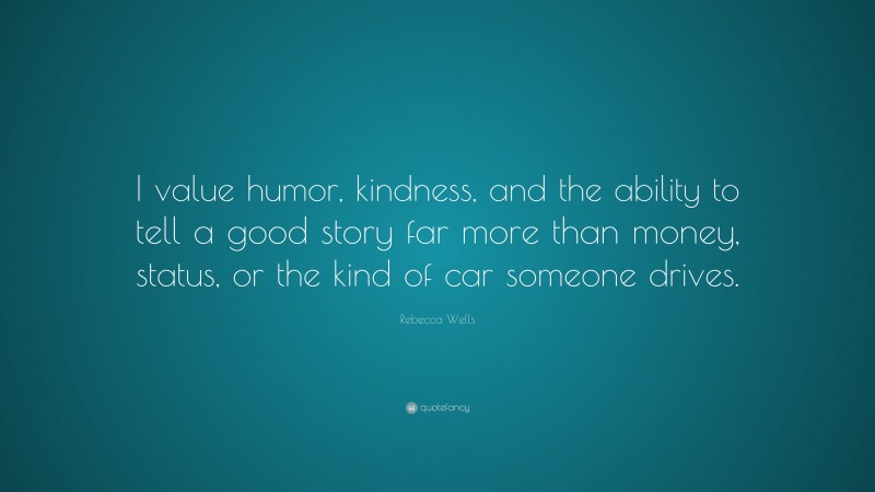 Rebecca Wells Quote: “I value humor, kindness, and the ability to tell a good story far more than money, status, or the kind of car someone drives.”