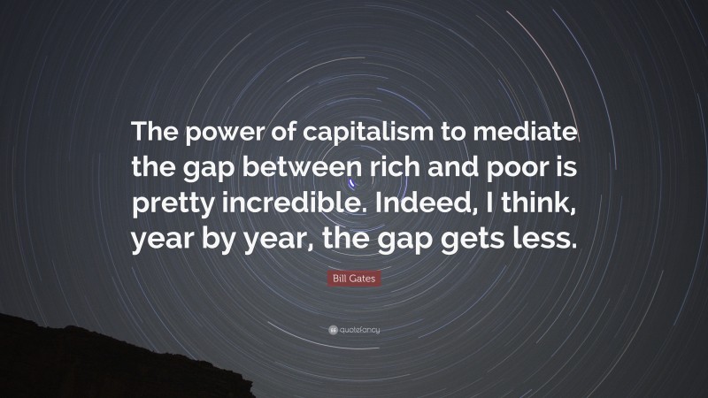 Bill Gates Quote: “The power of capitalism to mediate the gap between rich and poor is pretty incredible. Indeed, I think, year by year, the gap gets less.”
