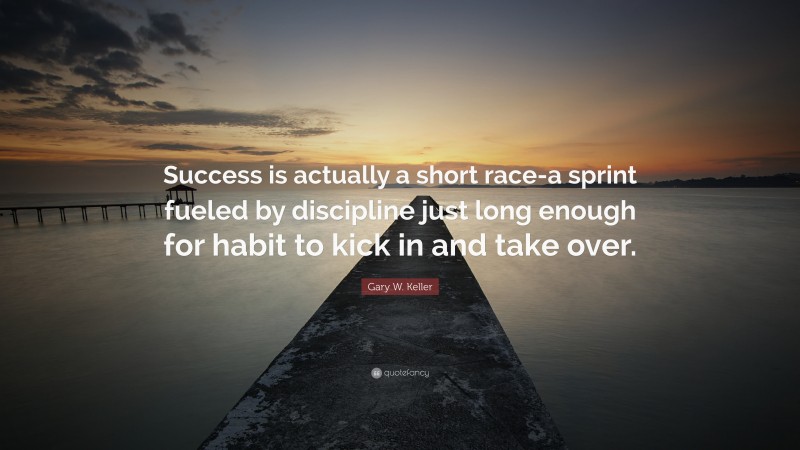 Gary W. Keller Quote: “Success is actually a short race-a sprint fueled by discipline just long enough for habit to kick in and take over.”