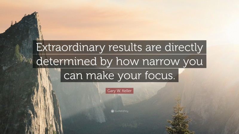 Gary W. Keller Quote: “Extraordinary results are directly determined by how narrow you can make your focus.”