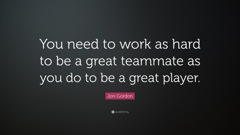 Jon Gordon Quote: “You need to work as hard to be a great teammate as you do to be a great player.”