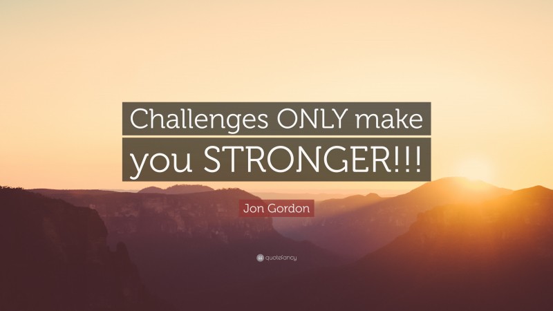 Jon Gordon Quote: “Challenges ONLY make you STRONGER!!!”
