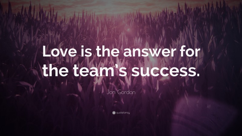 Jon Gordon Quote: “Love is the answer for the team’s success.”