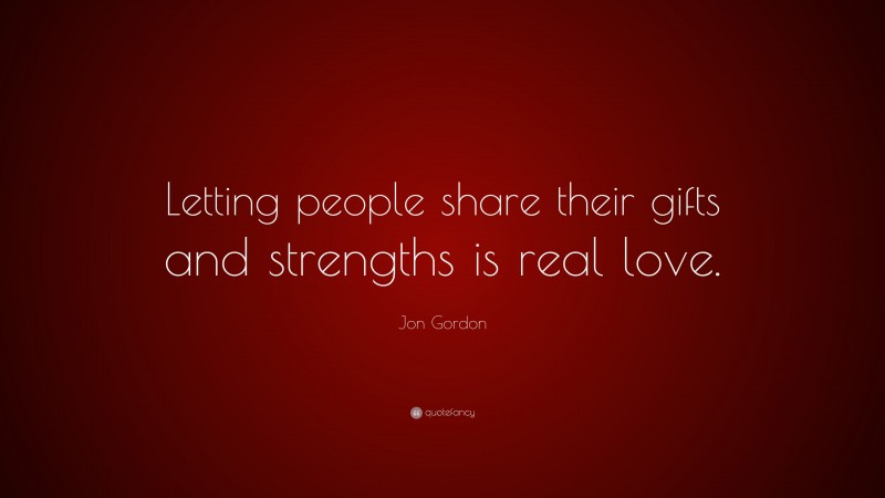 Jon Gordon Quote: “Letting people share their gifts and strengths is real love.”
