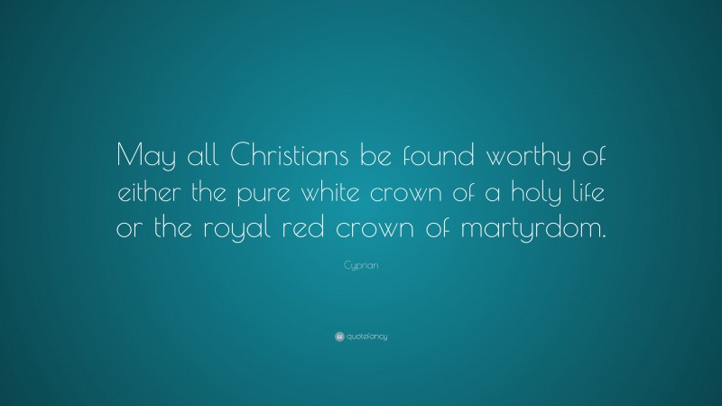 Cyprian Quote: “May all Christians be found worthy of either the pure white crown of a holy life or the royal red crown of martyrdom.”