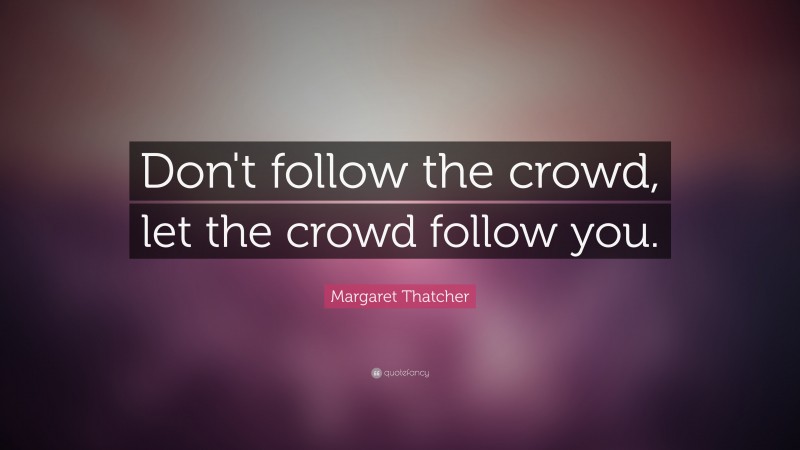 Margaret Thatcher Quote: “Don't follow the crowd, let the crowd follow you.”