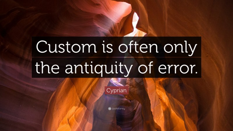 Cyprian Quote: “Custom is often only the antiquity of error.”