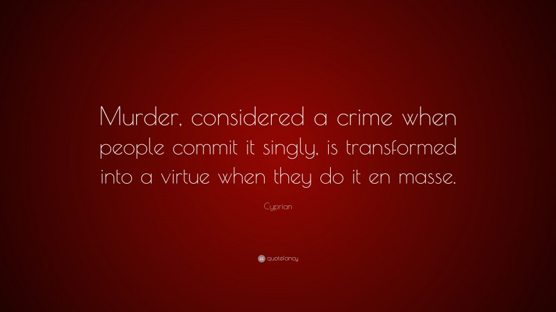 Cyprian Quote: “Murder, considered a crime when people commit it singly, is transformed into a virtue when they do it en masse.”