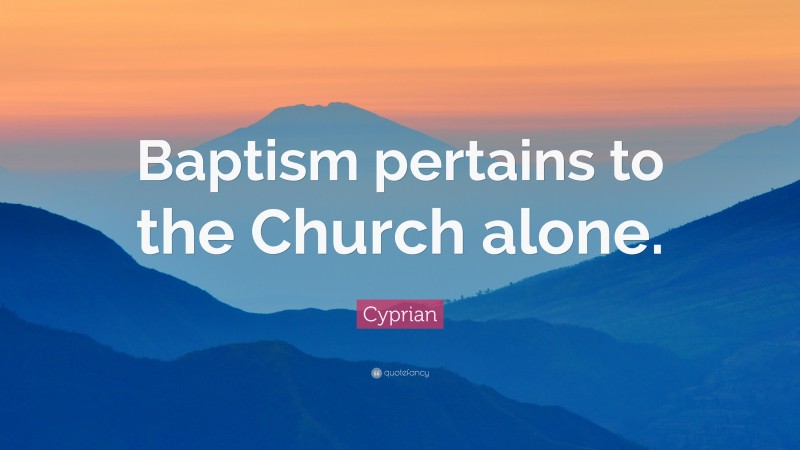 Cyprian Quote: “Baptism pertains to the Church alone.”