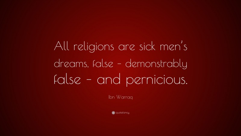 Ibn Warraq Quote: “All religions are sick men’s dreams, false – demonstrably false – and pernicious.”