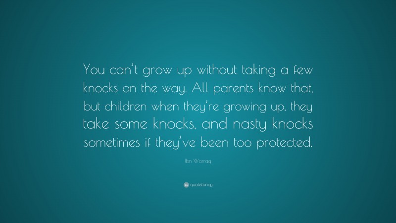 Ibn Warraq Quote: “You can’t grow up without taking a few knocks on the way. All parents know that, but children when they’re growing up, they take some knocks, and nasty knocks sometimes if they’ve been too protected.”