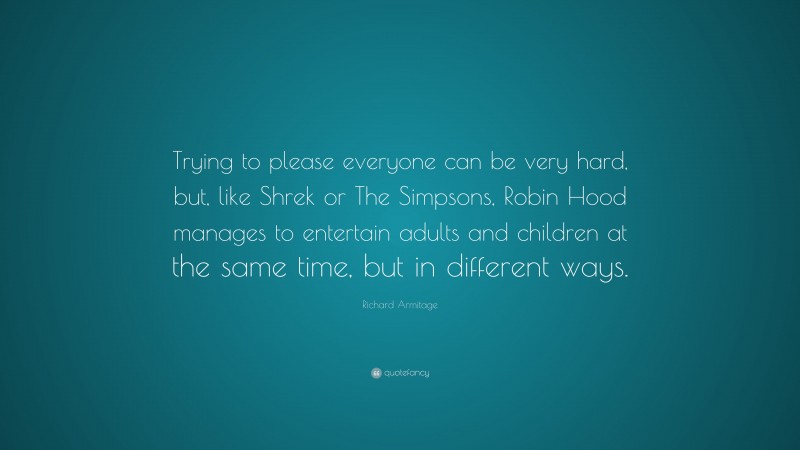 Richard Armitage Quote: “Trying to please everyone can be very hard, but, like Shrek or The Simpsons, Robin Hood manages to entertain adults and children at the same time, but in different ways.”