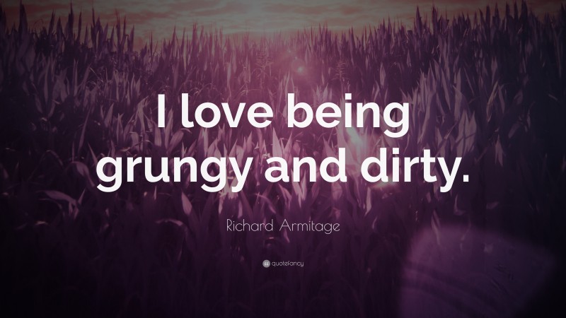 Richard Armitage Quote: “I love being grungy and dirty.”