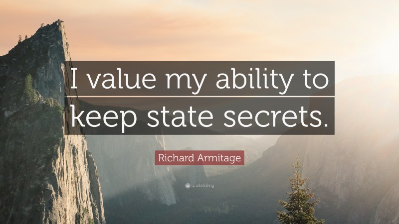Richard Armitage Quote: “I value my ability to keep state secrets.”