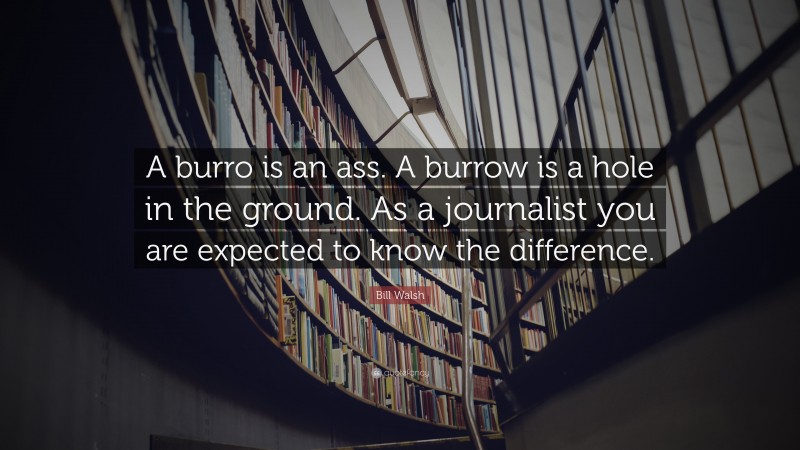 Bill Walsh Quote: “A burro is an ass. A burrow is a hole in the ground. As a journalist you are expected to know the difference.”