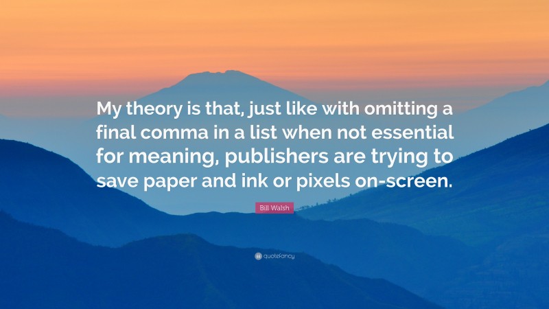 Bill Walsh Quote: “My theory is that, just like with omitting a final comma in a list when not essential for meaning, publishers are trying to save paper and ink or pixels on-screen.”