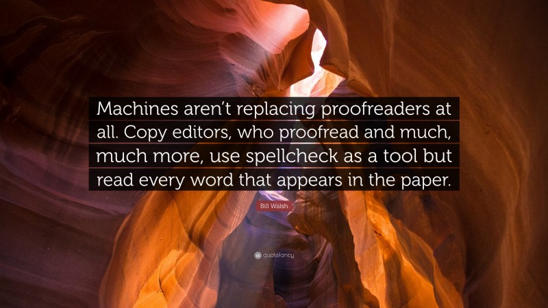 Bill Walsh Quote: “Machines aren’t replacing proofreaders at all. Copy editors, who proofread and much, much more, use spellcheck as a tool but read every word that appears in the paper.”