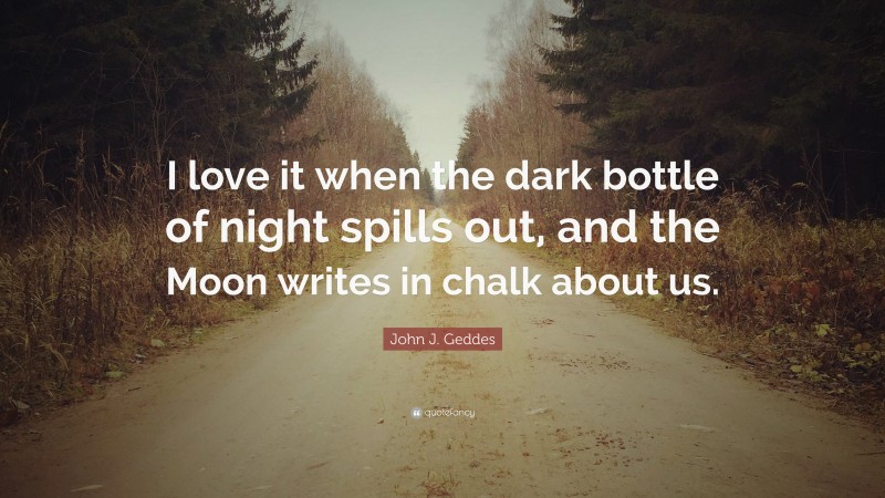 John J. Geddes Quote: “I love it when the dark bottle of night spills out, and the Moon writes in chalk about us.”