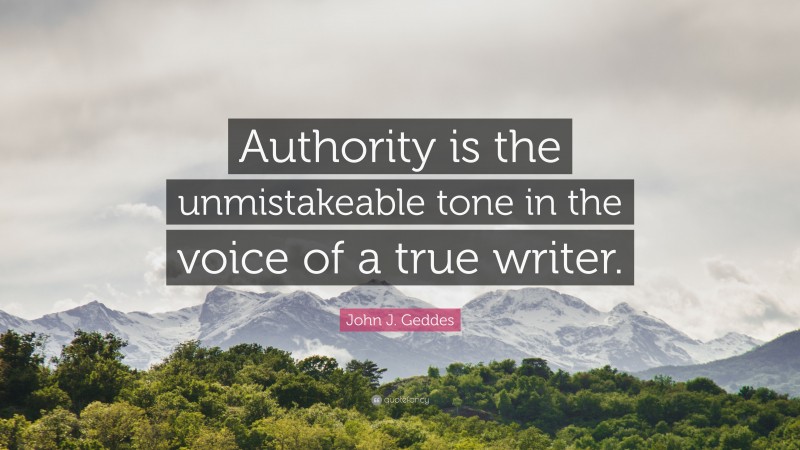 John J. Geddes Quote: “Authority is the unmistakeable tone in the voice of a true writer.”