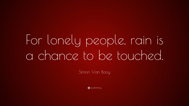 Simon Van Booy Quote: “For lonely people, rain is a chance to be touched.”