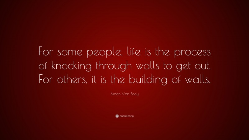 Simon Van Booy Quote: “For some people, life is the process of knocking through walls to get out. For others, it is the building of walls.”