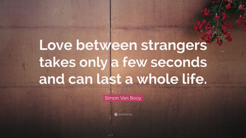 Simon Van Booy Quote: “Love between strangers takes only a few seconds and can last a whole life.”