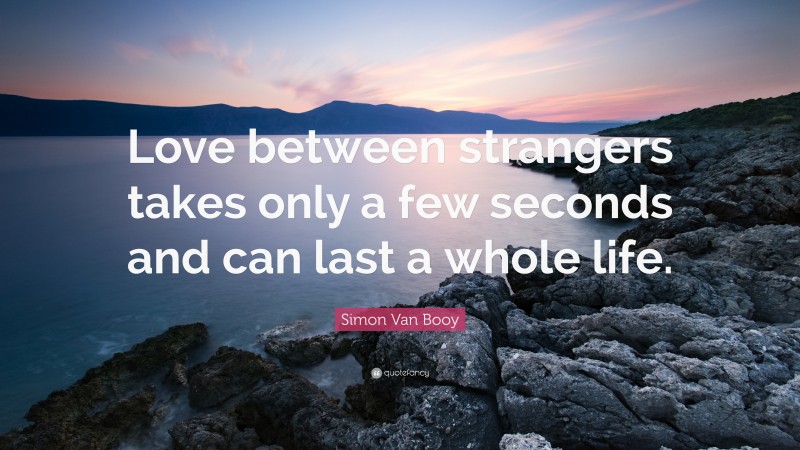 Simon Van Booy Quote: “Love between strangers takes only a few seconds and can last a whole life.”