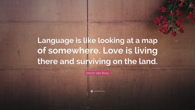 Simon Van Booy Quote: “Language is like looking at a map of somewhere. Love is living there and surviving on the land.”
