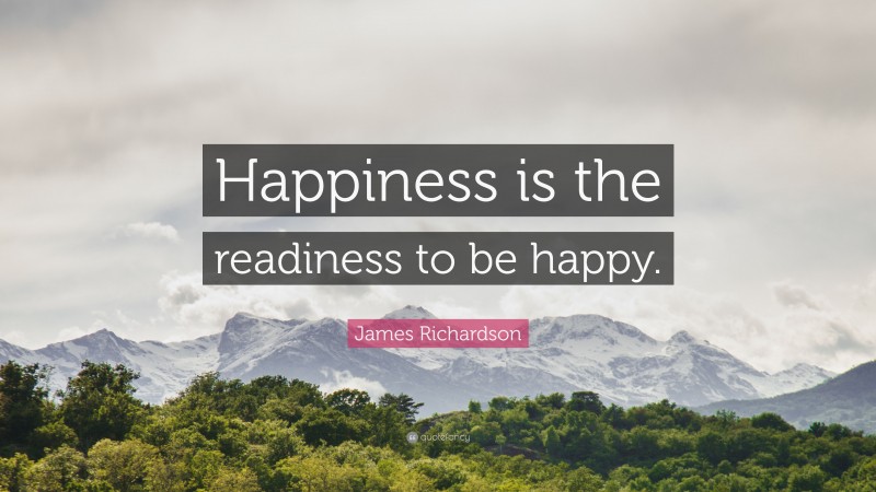 James Richardson Quote: “Happiness is the readiness to be happy.”
