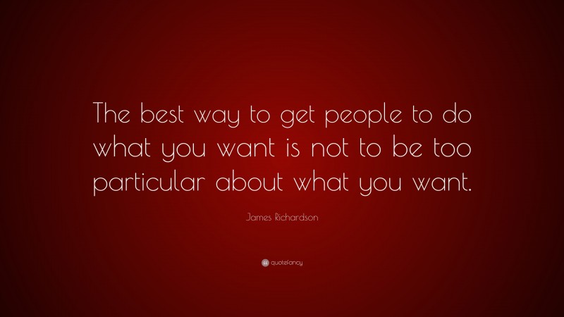 James Richardson Quote: “The best way to get people to do what you want is not to be too particular about what you want.”