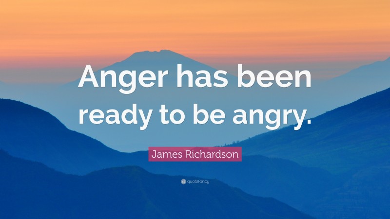 James Richardson Quote: “Anger has been ready to be angry.”
