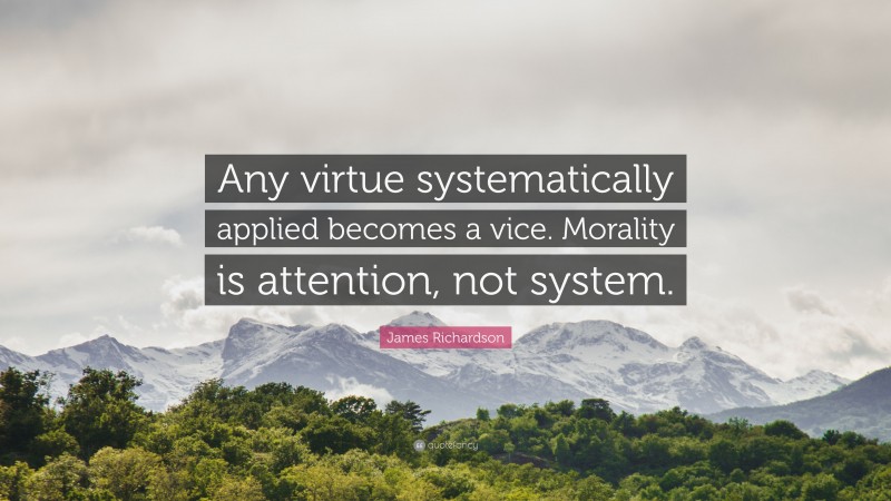James Richardson Quote: “Any virtue systematically applied becomes a vice. Morality is attention, not system.”