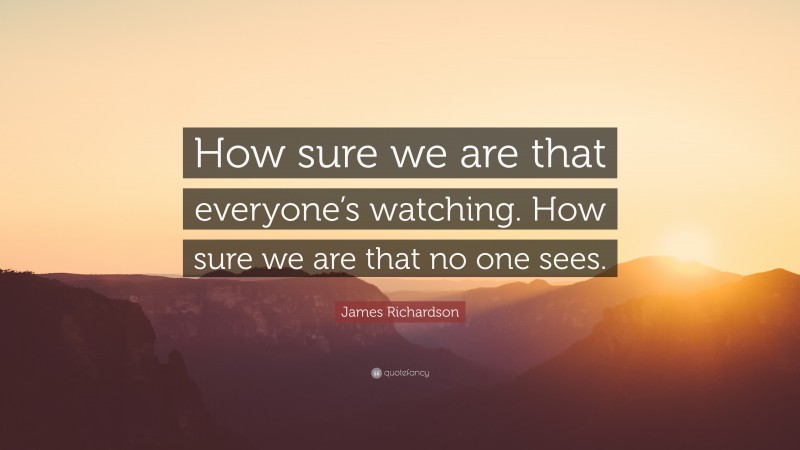 James Richardson Quote: “How sure we are that everyone’s watching. How sure we are that no one sees.”