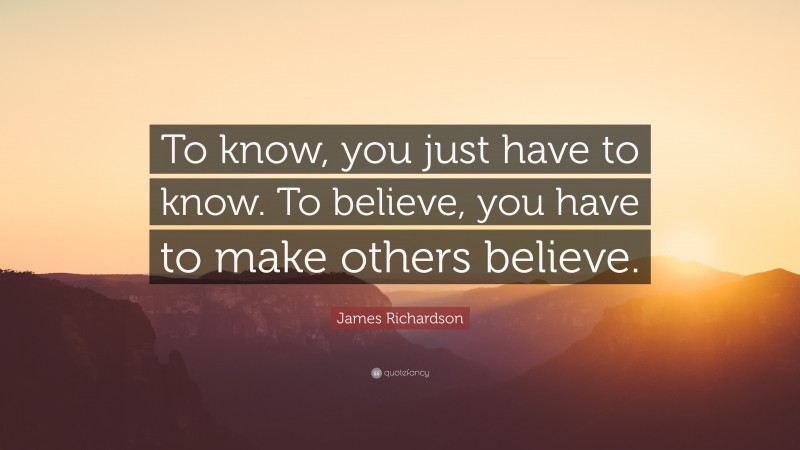 James Richardson Quote: “To know, you just have to know. To believe, you have to make others believe.”
