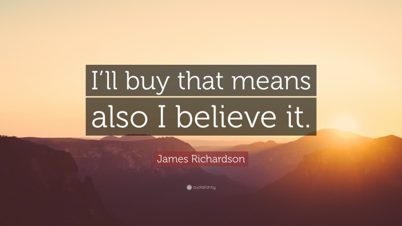 James Richardson Quote: “I’ll buy that means also I believe it.”