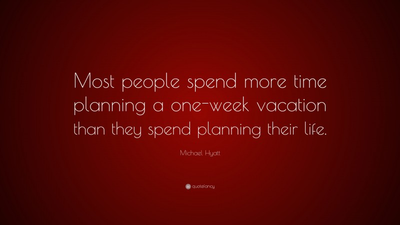 Michael Hyatt Quote: “Most people spend more time planning a one-week vacation than they spend planning their life.”