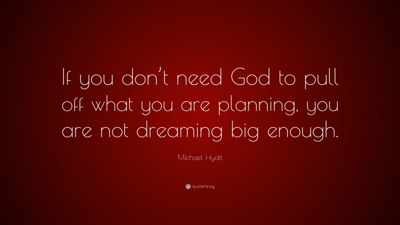 Michael Hyatt Quote: “If you don’t need God to pull off what you are planning, you are not dreaming big enough.”