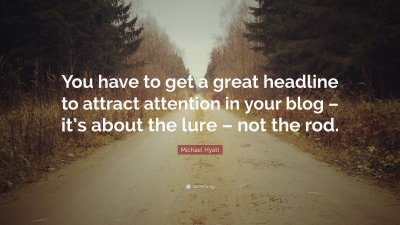 Michael Hyatt Quote: “You have to get a great headline to attract attention in your blog – it’s about the lure – not the rod.”