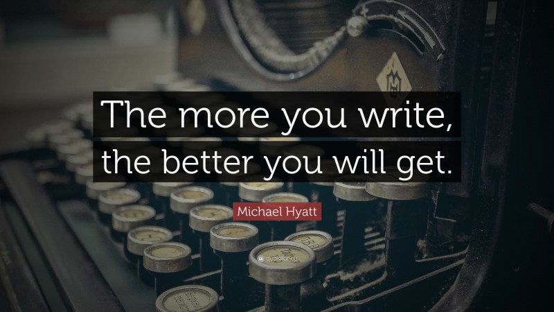 Michael Hyatt Quote: “The more you write, the better you will get.”