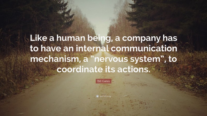 Bill Gates Quote: “Like a human being, a company has to have an internal communication mechanism, a “nervous system”, to coordinate its actions.”
