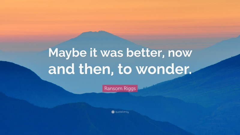 Ransom Riggs Quote: “Maybe it was better, now and then, to wonder.”