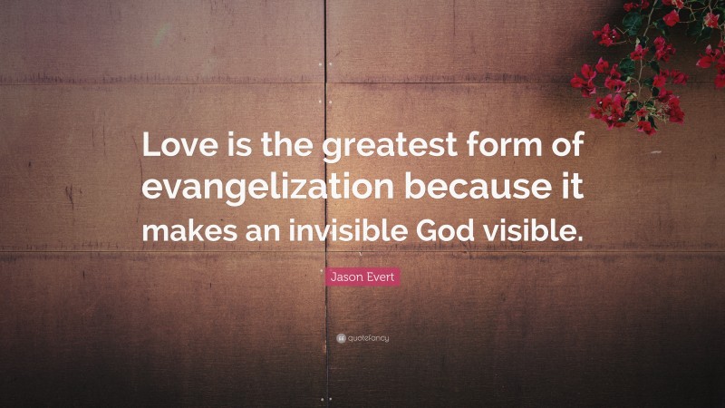 Jason Evert Quote: “Love is the greatest form of evangelization because it makes an invisible God visible.”