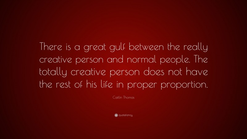 Caitlin Thomas Quote: “There is a great gulf between the really creative person and normal people. The totally creative person does not have the rest of his life in proper proportion.”