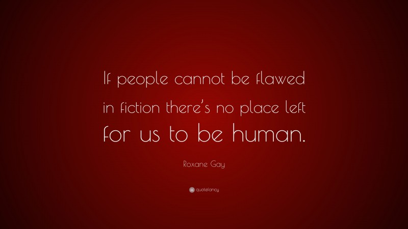 Roxane Gay Quote: “If people cannot be flawed in fiction there’s no place left for us to be human.”